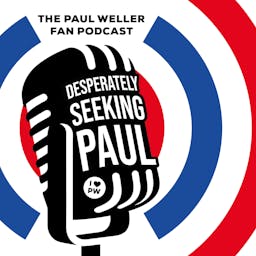 Paul Weller Fan Podcast : Desperately Seeking Paul